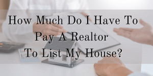 How Much Do I Have To Pay A Realtor To List My House?